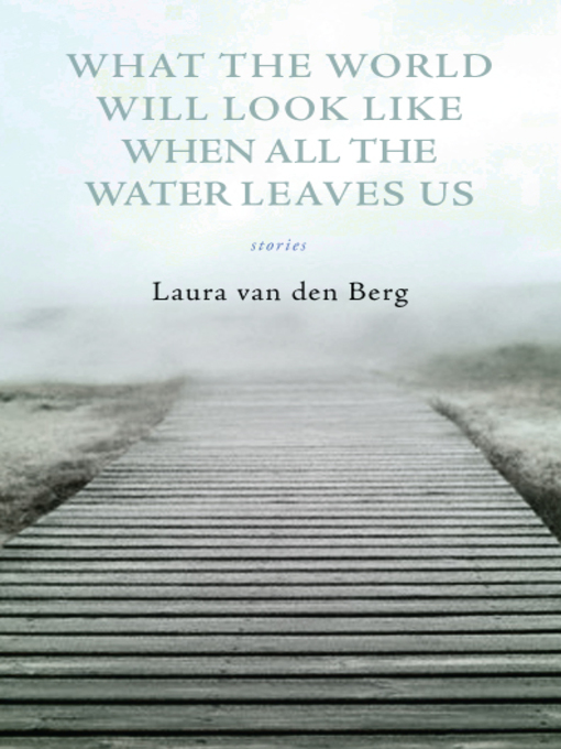 Title details for What the World Will Look Like When All the Water Leaves Us by Laura van Den Berg - Available